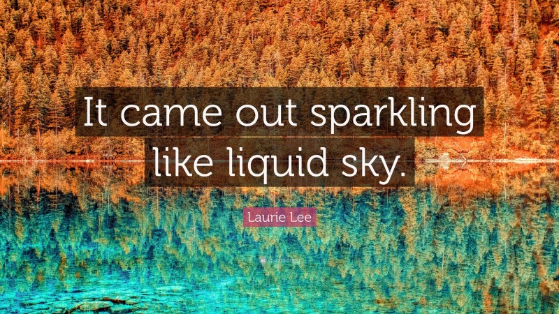 Laurie Lee Quote: “It came out sparkling like liquid sky.”