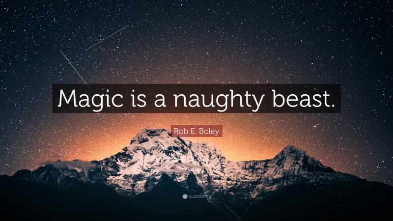 Rob E. Boley Quote: “Magic is a naughty beast.”