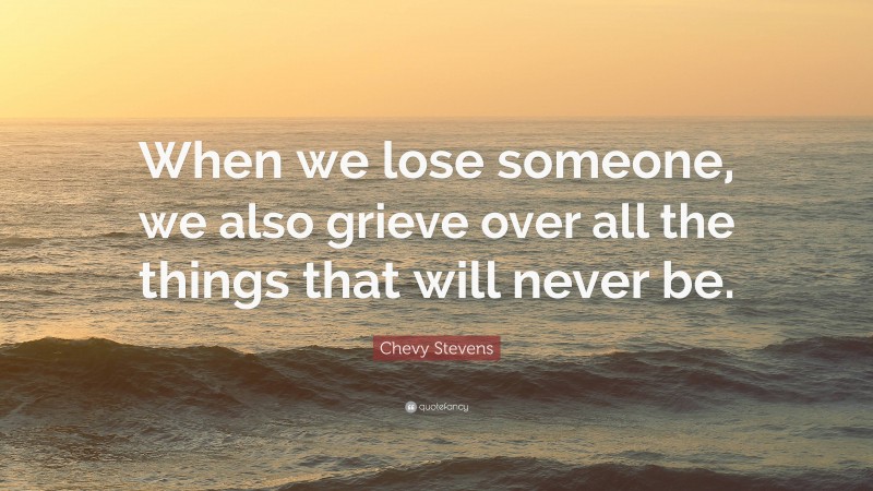 Chevy Stevens Quote: “When we lose someone, we also grieve over all the things that will never be.”