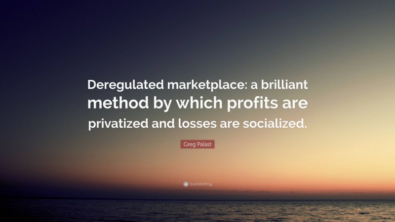 Greg Palast Quote: “Deregulated marketplace: a brilliant method by which profits are privatized and losses are socialized.”