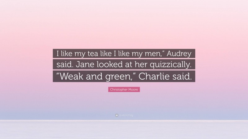 Christopher Moore Quote: “I like my tea like I like my men,” Audrey said. Jane looked at her quizzically. “Weak and green,” Charlie said.”