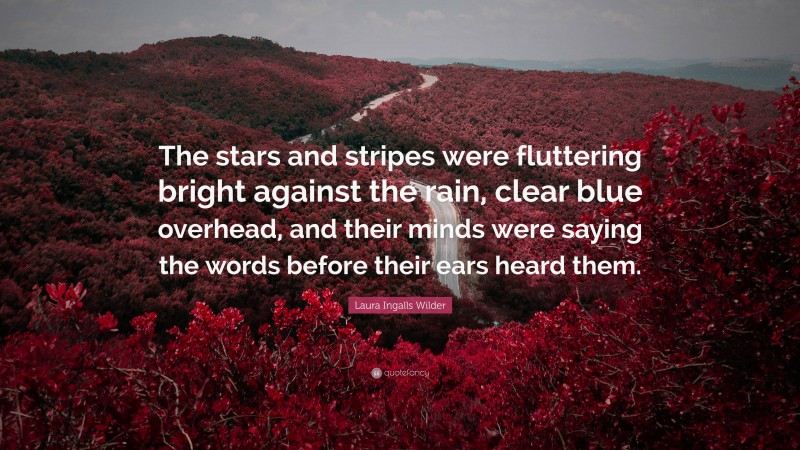 Laura Ingalls Wilder Quote: “The stars and stripes were fluttering bright against the rain, clear blue overhead, and their minds were saying the words before their ears heard them.”