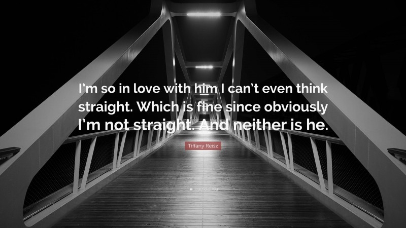 Tiffany Reisz Quote: “I’m so in love with him I can’t even think straight. Which is fine since obviously I’m not straight. And neither is he.”