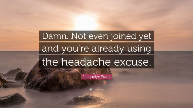 Jacquelyn Frank Quote: “Damn. Not even joined yet and you’re already using the headache excuse.”