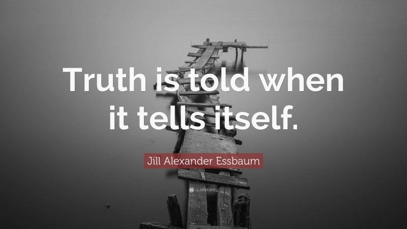 Jill Alexander Essbaum Quote: “Truth is told when it tells itself.”