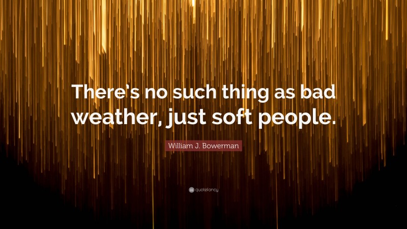 William J. Bowerman Quote: “There’s no such thing as bad weather, just soft people.”