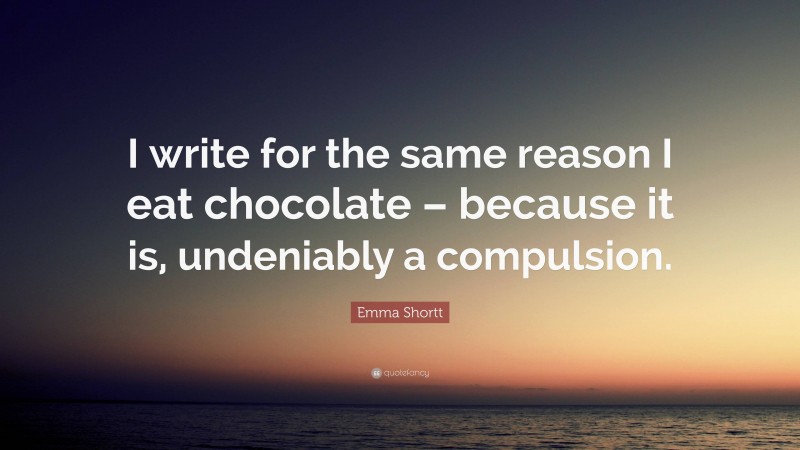 Emma Shortt Quote: “I write for the same reason I eat chocolate – because it is, undeniably a compulsion.”