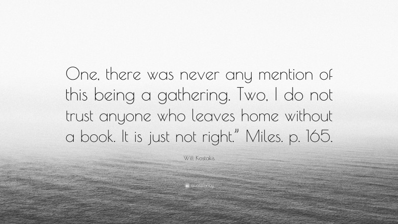Will Kostakis Quote: “One, there was never any mention of this being a gathering. Two, I do not trust anyone who leaves home without a book. It is just not right.” Miles. p. 165.”