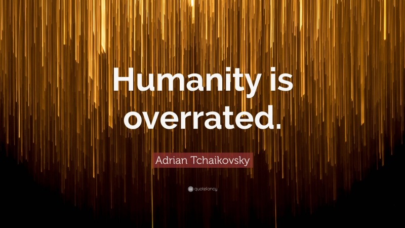 Adrian Tchaikovsky Quote: “Humanity is overrated.”