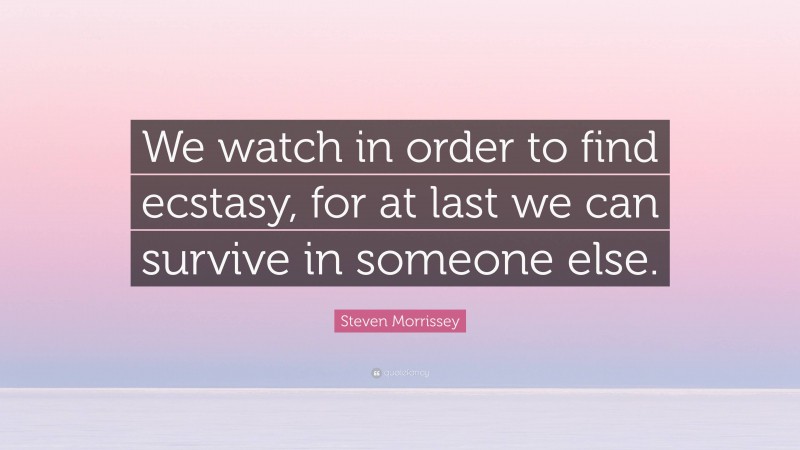 Steven Morrissey Quote: “We watch in order to find ecstasy, for at last we can survive in someone else.”