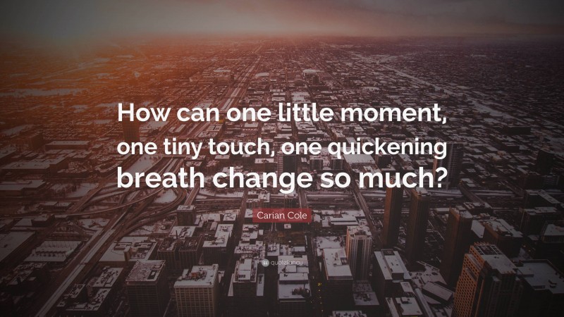 Carian Cole Quote: “How can one little moment, one tiny touch, one quickening breath change so much?”