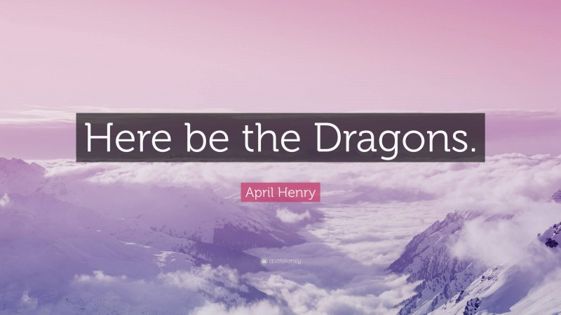 April Henry Quote: “Here be the Dragons.”