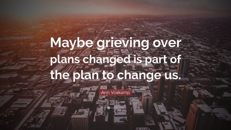 Ann Voskamp Quote: “Maybe grieving over plans changed is part of the plan to change us.”