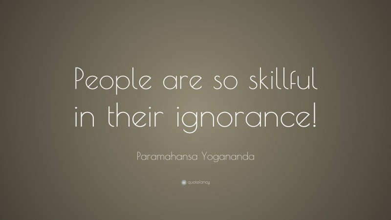 Paramahansa Yogananda Quote: “People are so skillful in their ignorance!”
