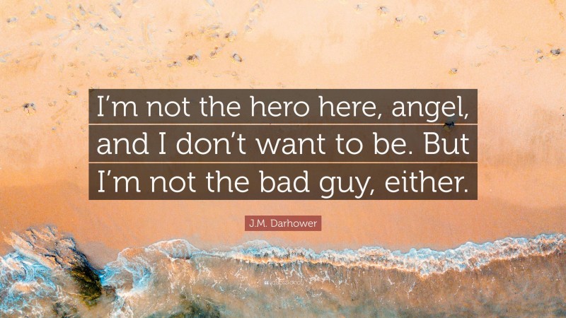 J.M. Darhower Quote: “I’m not the hero here, angel, and I don’t want to be. But I’m not the bad guy, either.”