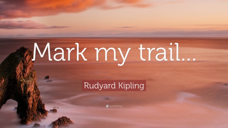 Rudyard Kipling Quote: “Mark my trail...”