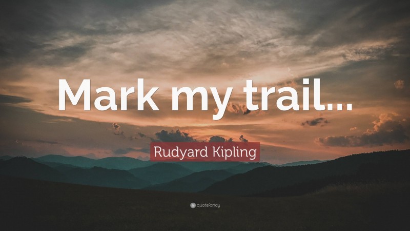 Rudyard Kipling Quote: “Mark my trail...”
