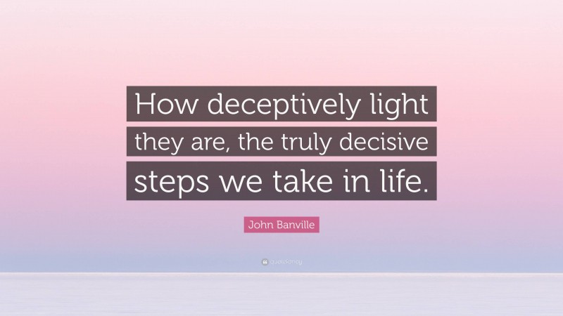John Banville Quote: “How deceptively light they are, the truly decisive steps we take in life.”
