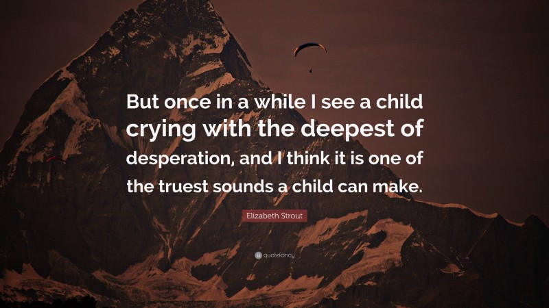Elizabeth Strout Quote: “But once in a while I see a child crying with the deepest of desperation, and I think it is one of the truest sounds a child can make.”
