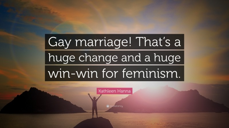 Kathleen Hanna Quote: “Gay marriage! That’s a huge change and a huge win-win for feminism.”