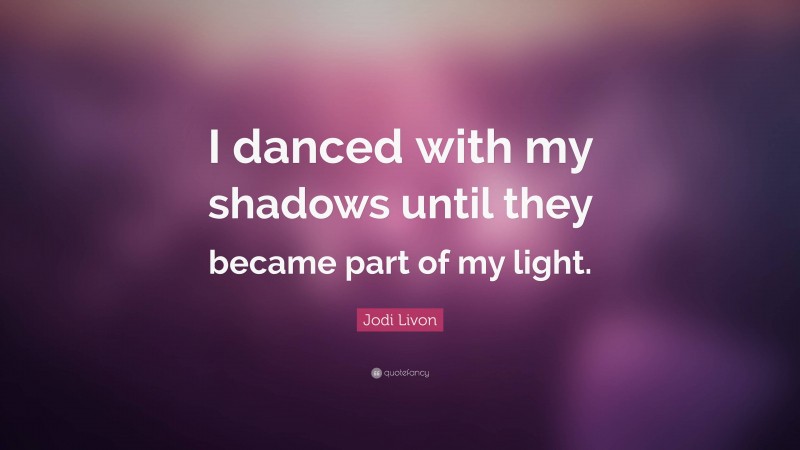Jodi Livon Quote: “I danced with my shadows until they became part of my light.”