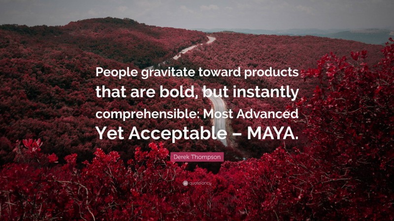 Derek Thompson Quote: “People gravitate toward products that are bold, but instantly comprehensible: Most Advanced Yet Acceptable – MAYA.”