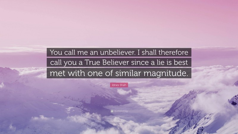 Idries Shah Quote: “You call me an unbeliever. I shall therefore call you a True Believer since a lie is best met with one of similar magnitude.”