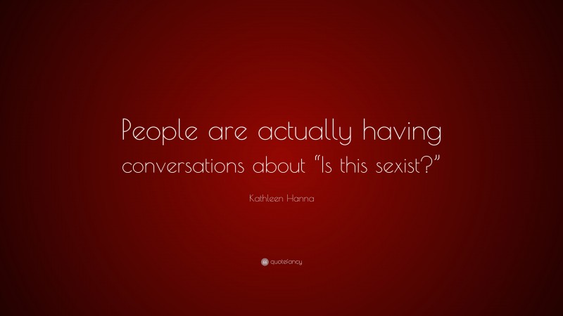 Kathleen Hanna Quote: “People are actually having conversations about “Is this sexist?””