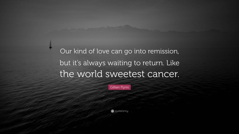 Gillian Flynn Quote: “Our kind of love can go into remission, but it’s always waiting to return. Like the world sweetest cancer.”