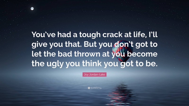 Joy Jordan-Lake Quote: “You’ve had a tough crack at life, I’ll give you that. But you don’t got to let the bad thrown at you become the ugly you think you got to be.”