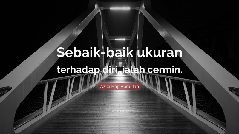 Azizi Haji Abdullah Quote: “Sebaik-baik ukuran terhadap diri, ialah cermin.”