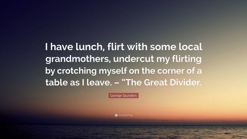 George Saunders Quote: “I have lunch, flirt with some local grandmothers, undercut my flirting by crotching myself on the corner of a table as I leave. – “The Great Divider.”