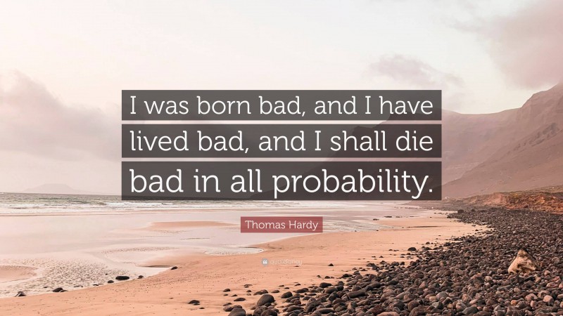 Thomas Hardy Quote: “I was born bad, and I have lived bad, and I shall die bad in all probability.”