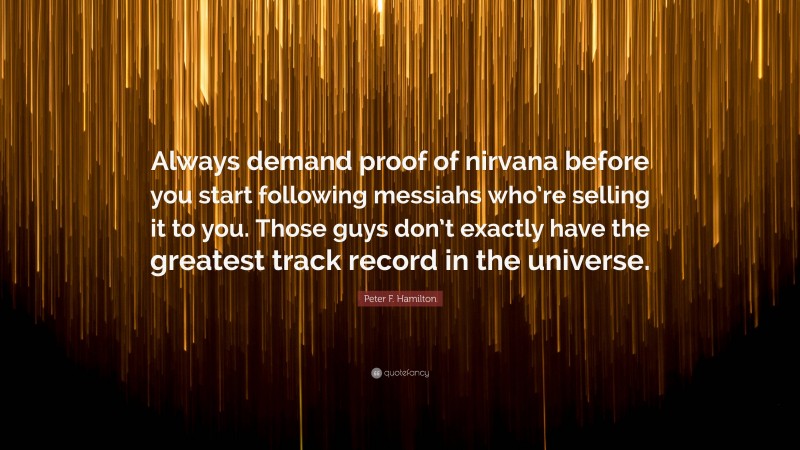 Peter F. Hamilton Quote: “Always demand proof of nirvana before you start following messiahs who’re selling it to you. Those guys don’t exactly have the greatest track record in the universe.”