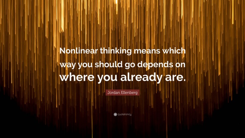 Jordan Ellenberg Quote: “Nonlinear thinking means which way you should go depends on where you already are.”