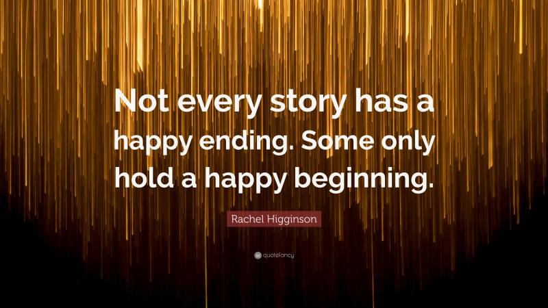 Rachel Higginson Quote: “Not every story has a happy ending. Some only hold a happy beginning.”