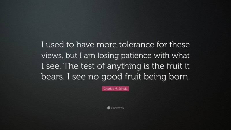 Charles M. Schulz Quote: “I used to have more tolerance for these views, but I am losing patience with what I see. The test of anything is the fruit it bears. I see no good fruit being born.”