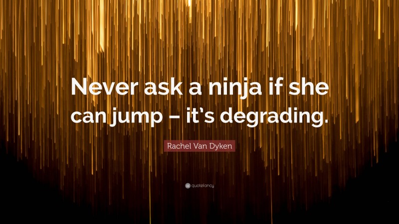 Rachel Van Dyken Quote: “Never ask a ninja if she can jump – it’s degrading.”