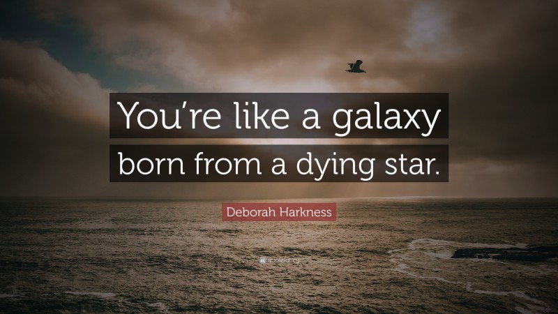 Deborah Harkness Quote: “You’re like a galaxy born from a dying star.”