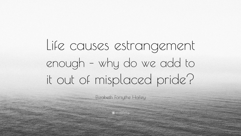 Elizabeth Forsythe Hailey Quote: “Life causes estrangement enough – why do we add to it out of misplaced pride?”
