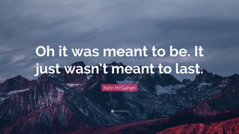 Kate McGahan Quote: “Oh it was meant to be. It just wasn’t meant to last.”