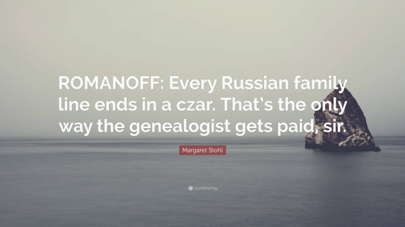 Margaret Stohl Quote: “ROMANOFF: Every Russian family line ends in a czar. That’s the only way the genealogist gets paid, sir.”