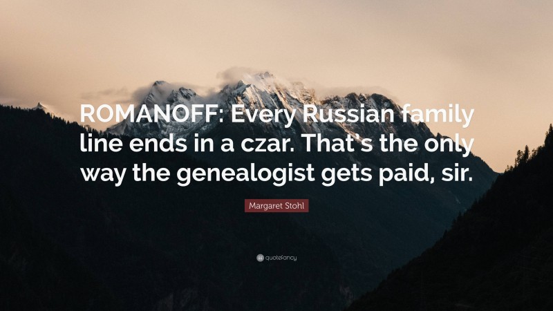 Margaret Stohl Quote: “ROMANOFF: Every Russian family line ends in a czar. That’s the only way the genealogist gets paid, sir.”