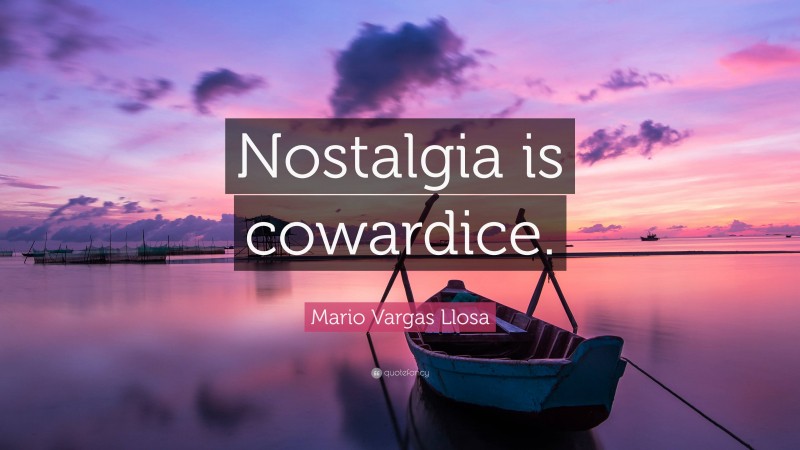 Mario Vargas Llosa Quote: “Nostalgia is cowardice.”