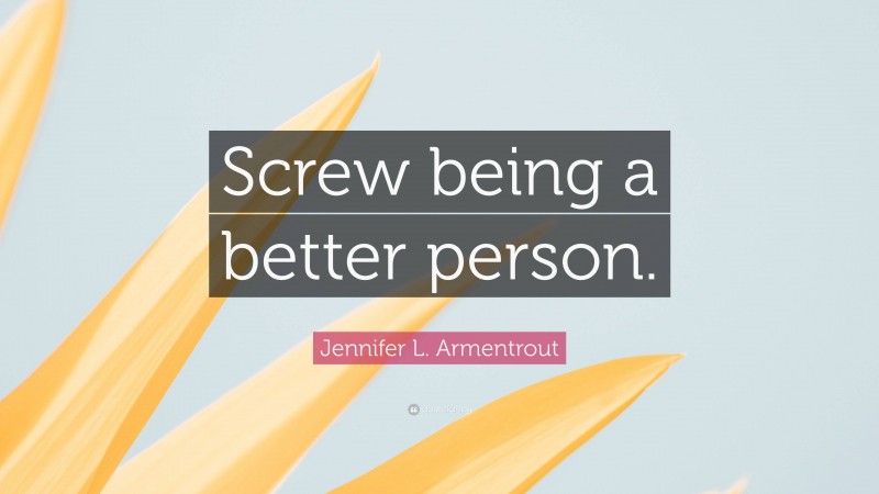 Jennifer L. Armentrout Quote: “Screw being a better person.”