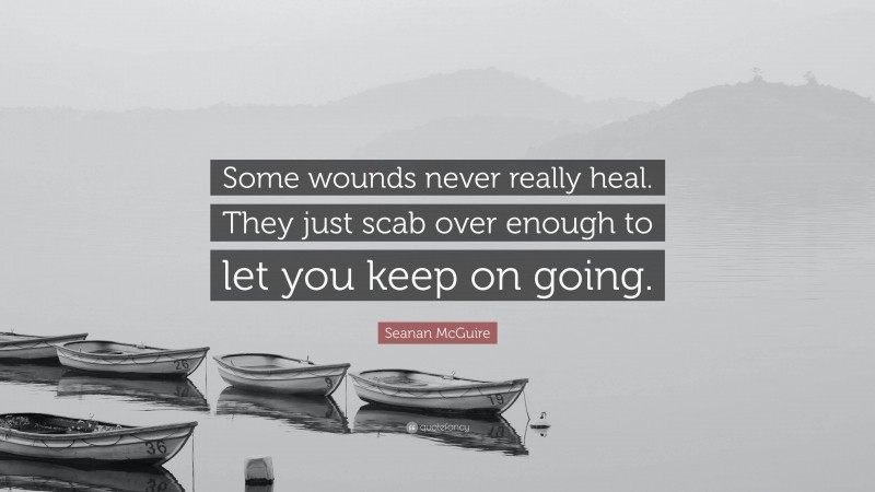 Seanan McGuire Quote: “Some wounds never really heal. They just scab over enough to let you keep on going.”