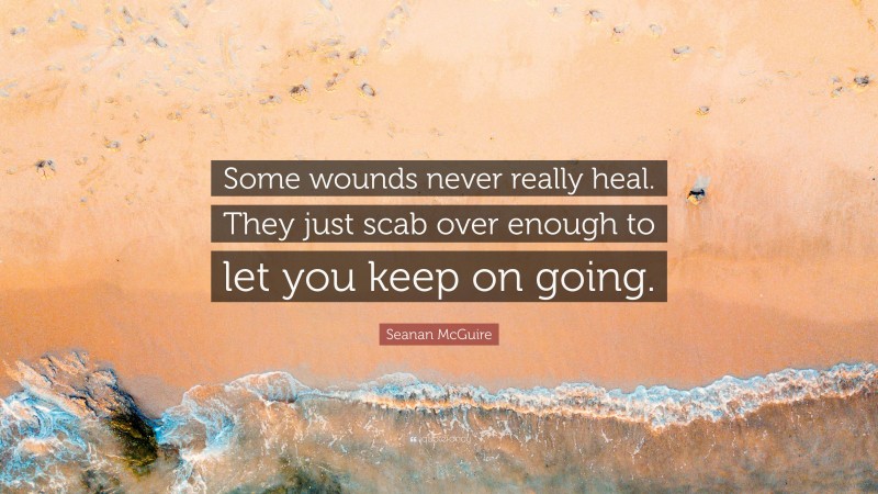 Seanan McGuire Quote: “Some wounds never really heal. They just scab over enough to let you keep on going.”