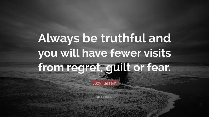Suzy Kassem Quote: “Always be truthful and you will have fewer visits from regret, guilt or fear.”