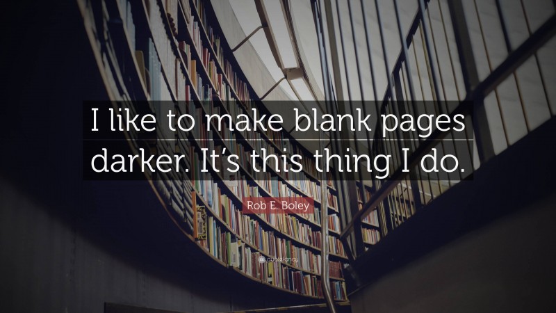 Rob E. Boley Quote: “I like to make blank pages darker. It’s this thing I do.”