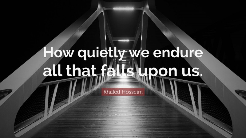 Khaled Hosseini Quote: “How quietly we endure all that falls upon us.”